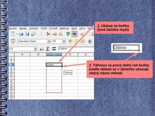 1. Ukázat na buňku
    (levé tlačítko myši)




2. Táhnout za pravý dolní roh buňky
(vedle oblasti se v rámečku ukazuje
stejný název města)
 