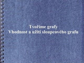 Tvoříme grafy
Vhodnost a užití sloupcového grafu
 