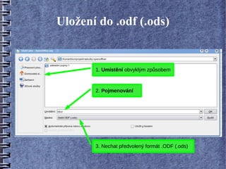 Uložení do .odf (.ods)


       1. Umístění obvyklým způsobem



       2. Pojmenování




       3. Nechat předvolený formát .ODF (.ods)
 