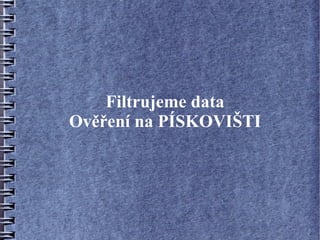 Filtrujeme data
Ověření na PÍSKOVIŠTI
 