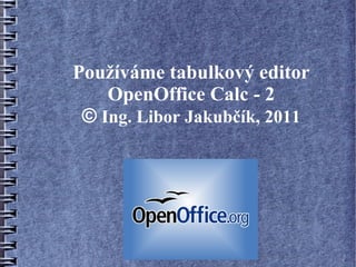 Používáme tabulkový editor
    OpenOffice Calc - 2
 © Ing. Libor Jakubčík, 2011
 