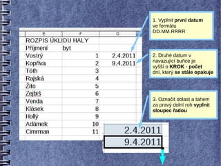 1. Vyplnit první datum
ve formátu
DD.MM.RRRR



2. Druhé datum v
navazující buňce je
vyšší o KROK - počet
dní, který se stále opakuje




3. Označit oblast a tahem
za pravý dolní roh vyplnit
sloupec řadou
 