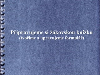 Připravujeme si žákovskou knížku
   (tvoříme a upravujeme formulář)
 