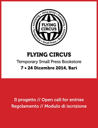 FLYING CIRCUS 
Temporary Small Press Bookstore 
7 • 24 Dicembre 2014, Bari 
Il progetto // Open call for entries 
Regolamento // Modulo di iscrizione 
 