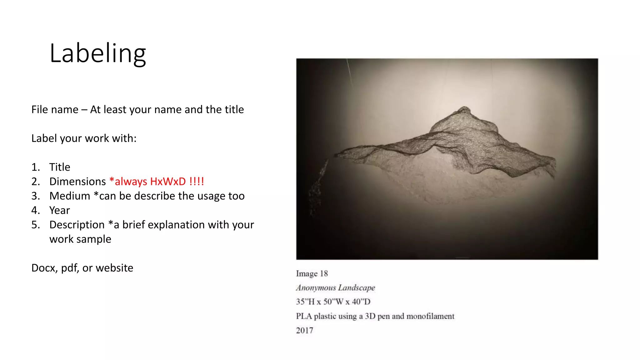Labeling
File name – At least your name and the title
Label your work with:
1. Title
2. Dimensions *always HxWxD !!!!
3. Medium *can be describe the usage too
4. Year
5. Description *a brief explanation with your
work sample
Docx, pdf, or website
 
