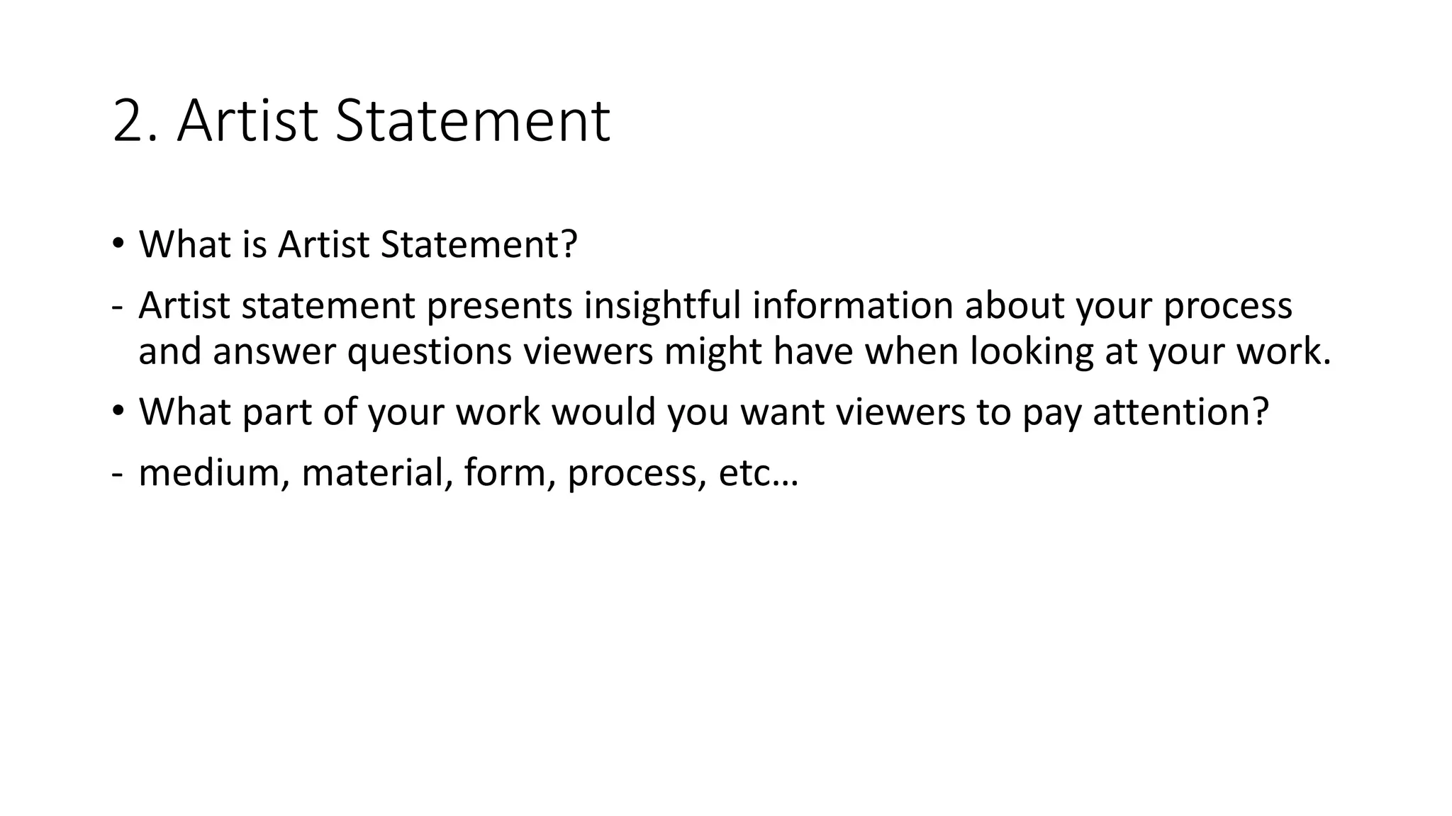 2. Artist Statement
• What is Artist Statement?
- Artist statement presents insightful information about your process
and answer questions viewers might have when looking at your work.
• What part of your work would you want viewers to pay attention?
- medium, material, form, process, etc…
 
