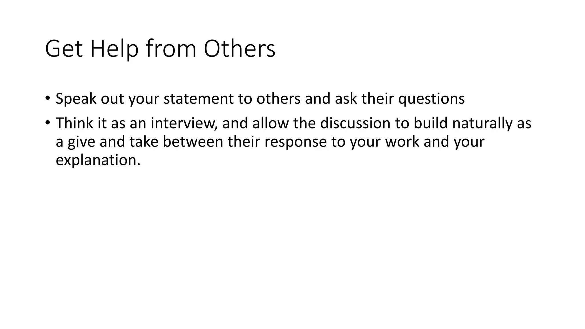 Get Help from Others
• Speak out your statement to others and ask their questions
• Think it as an interview, and allow the discussion to build naturally as
a give and take between their response to your work and your
explanation.
 