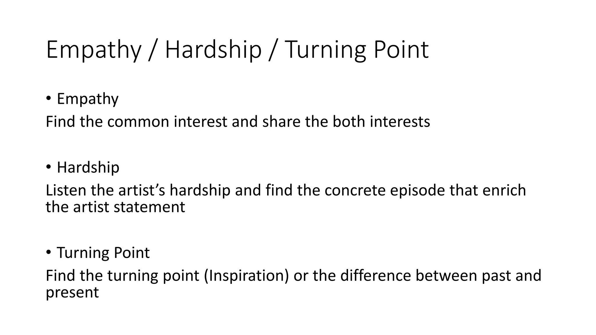 Empathy / Hardship / Turning Point
• Empathy
Find the common interest and share the both interests
• Hardship
Listen the artist’s hardship and find the concrete episode that enrich
the artist statement
• Turning Point
Find the turning point (Inspiration) or the difference between past and
present
 
