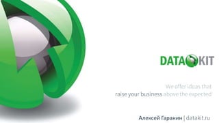 We offer ideas that 
raise your business above the expected 
Алексей Гаранин | datakit.ru 
 
