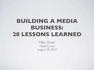 BUILDING A MEDIA
      BUSINESS:
20 LESSONS LEARNED
       Mike Orren
       OpenCa.mp
      August 28, 2010
 