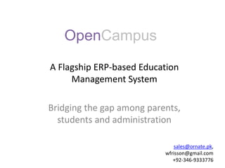 OpenCampus
A Flagship ERP-based Education
Management System
Bridging the gap among parents,
students and administration
sales@ornate.pk,
wfrisson@gmail.com
+92-346-9333776
 