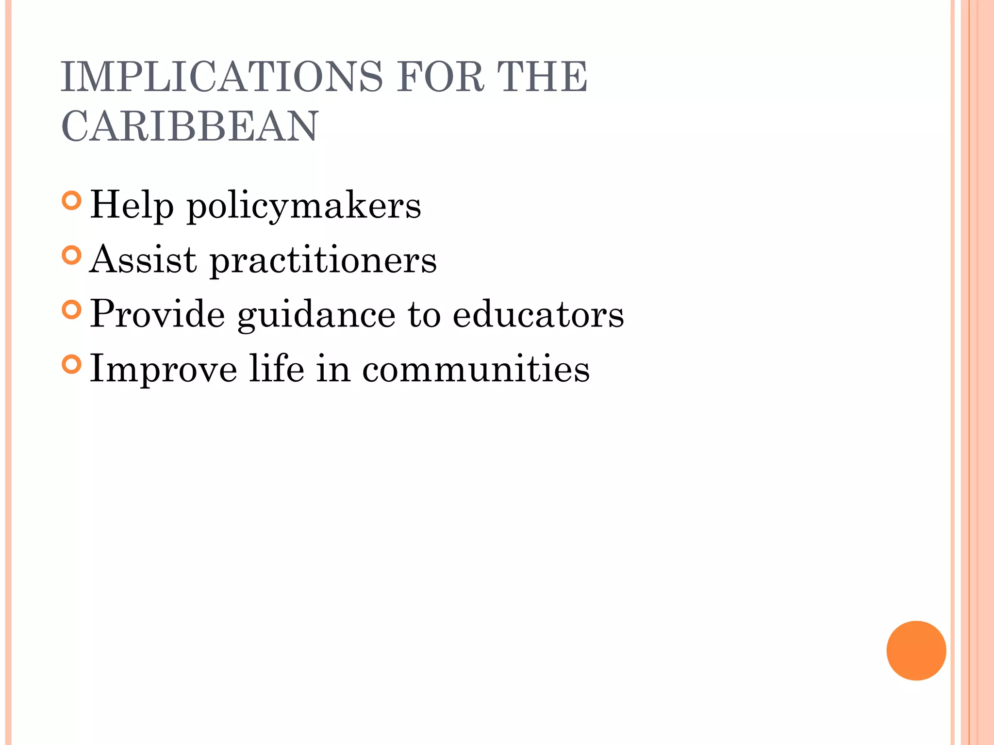 IMPLICATIONS FOR THE
CARIBBEAN
 Help policymakers
 Assist practitioners
 Provide guidance to educators
 Improve life in communities
 