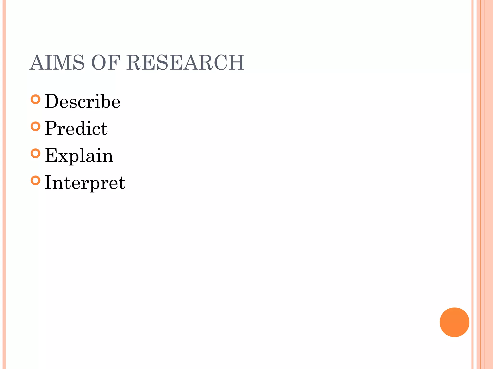 AIMS OF RESEARCH
 Describe
 Predict
 Explain
 Interpret
 