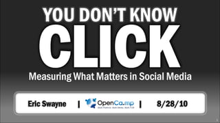 YOU DON’T KNOW

  CLICK
Measuring What Matters in Social Media

Eric Swayne   |          |   8/28/10
                                         1
 