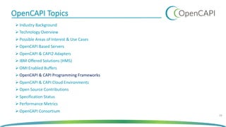 OpenCAPI Topics
Ø Industry Background
Ø Technology Overview
Ø Possible Areas of Interest & Use Cases
Ø OpenCAPI Based Servers
Ø OpenCAPI & CAPI2 Adapters
Ø IBM Offered Solutions (HMS)
Ø OMI Enabled Buffers
Ø OpenCAPI & CAPI Programming Frameworks
Ø OpenCAPI & CAPI Cloud Environments
Ø Open Source Contributions
Ø Specification Status
Ø Performance Metrics
Ø OpenCAPI Consortium
28
 