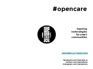 #opencare
Opening
technologies
for smart
communities
facebook.com/wemake.cc
twitter.com/wemakecc
instagram.com/wemakecc
wemake.cc/opencare
 