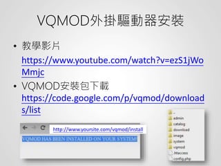 VQMOD外掛驅動器安裝
• 教學影片
https://www.youtube.com/watch?v=ezS1jWo
Mmjc
• VQMOD安裝包下載
https://code.google.com/p/vqmod/download
s/list
http://www.yoursite.com/vqmod/install
 