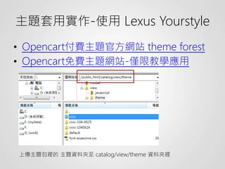 主題套用實作-使用 Lexus Yourstyle
• Opencart付費主題官方網站 theme forest
• Opencart免費主題網站-僅限教學應用
上傳主題包裡的 主題資料夾至 catalog/view/theme 資料夾裡
 