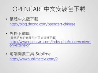 OPENCART中文安裝包下載
• 繁體中文版下載
http://blog.dnono.com/opencart-chinese
• 外掛下載區
(其他語系的安裝包也可從這邊下載)
http://www.opencart.com/index.php?route=extensi
on/extension
• 前端開發工具-Sublime
http://www.sublimetext.com/2
 