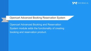 Opencart Advanced Booking Reservation System
Opencart Advanced Booking and Reservation
System module adds the functionality of creating
booking and reservation product.
 