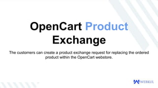 OpenCart Product
Exchange
The customers can create a product exchange request for replacing the ordered
product within the OpenCart webstore.
 