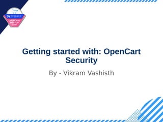 Getting started with: OpenCart
Security
By - Vikram Vashisth
 