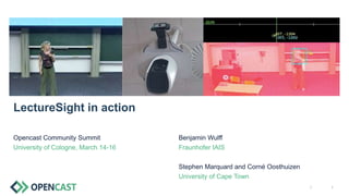||
Opencast Community Summit
University of Cologne, March 14-16
LectureSight in action
Benjamin Wulff
Fraunhofer IAIS
Stephen Marquard and Corné Oosthuizen
University of Cape Town
 