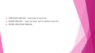  PERCUSSIVE DRILLING –small holes in hard rock
 ROTARY DRILLING – large size holes -soft to medium hard rock
 ROTARY-PERCUSSIVE DRIILING
 