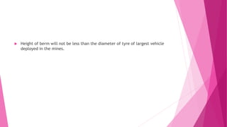  Height of berm will not be less than the diameter of tyre of largest vehicle
deployed in the mines.
 