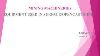 MINING MACHINERIES
EQUIPMENT USED IN SURFACE/OPENCAST MINE
PREPARED BY:
GAURAV KUMAR
 
