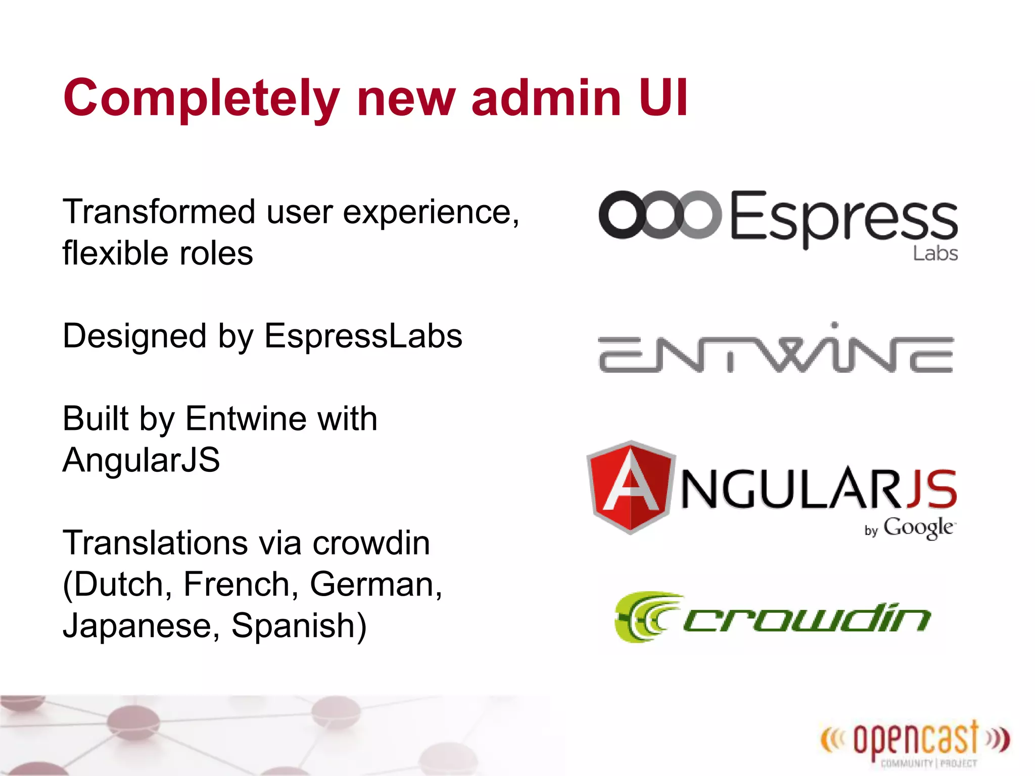 Completely new admin UI
Transformed user experience,
flexible roles
Designed by EspressLabs
Built by Entwine with
AngularJS
Translations via crowdin
(Dutch, French, German,
Japanese, Spanish)
 