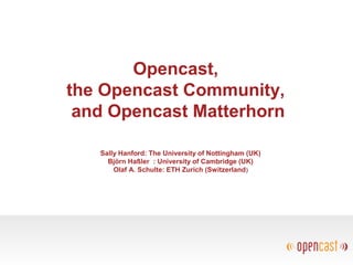Opencast,
the Opencast Community,
and Opencast Matterhorn
Sally Hanford: The University of Nottingham (UK)
Björn Haßler : University of Cambridge (UK)
Olaf A. Schulte: ETH Zurich (Switzerland)
 