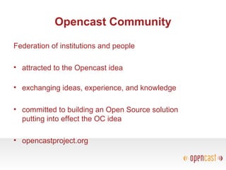 Opencast Community
Federation of institutions and people
• attracted to the Opencast idea
• exchanging ideas, experience, and knowledge
• committed to building an Open Source solution
putting into effect the OC idea
• opencastproject.org
 