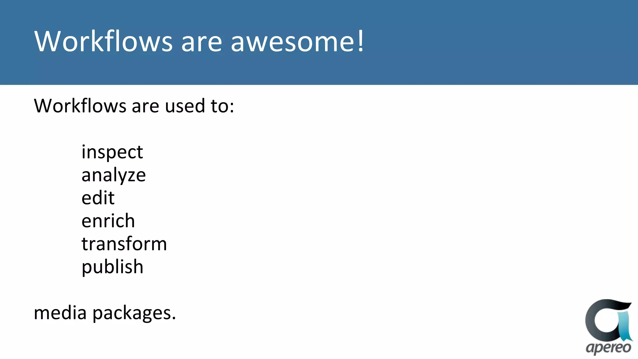 Workflows are awesome!
Workflows are used to:
inspect
analyze
edit
enrich
transform
publish
media packages.
 