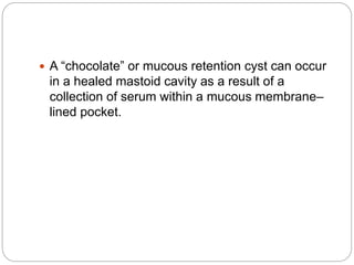  A “chocolate” or mucous retention cyst can occur
in a healed mastoid cavity as a result of a
collection of serum within a mucous membrane–
lined pocket.
 