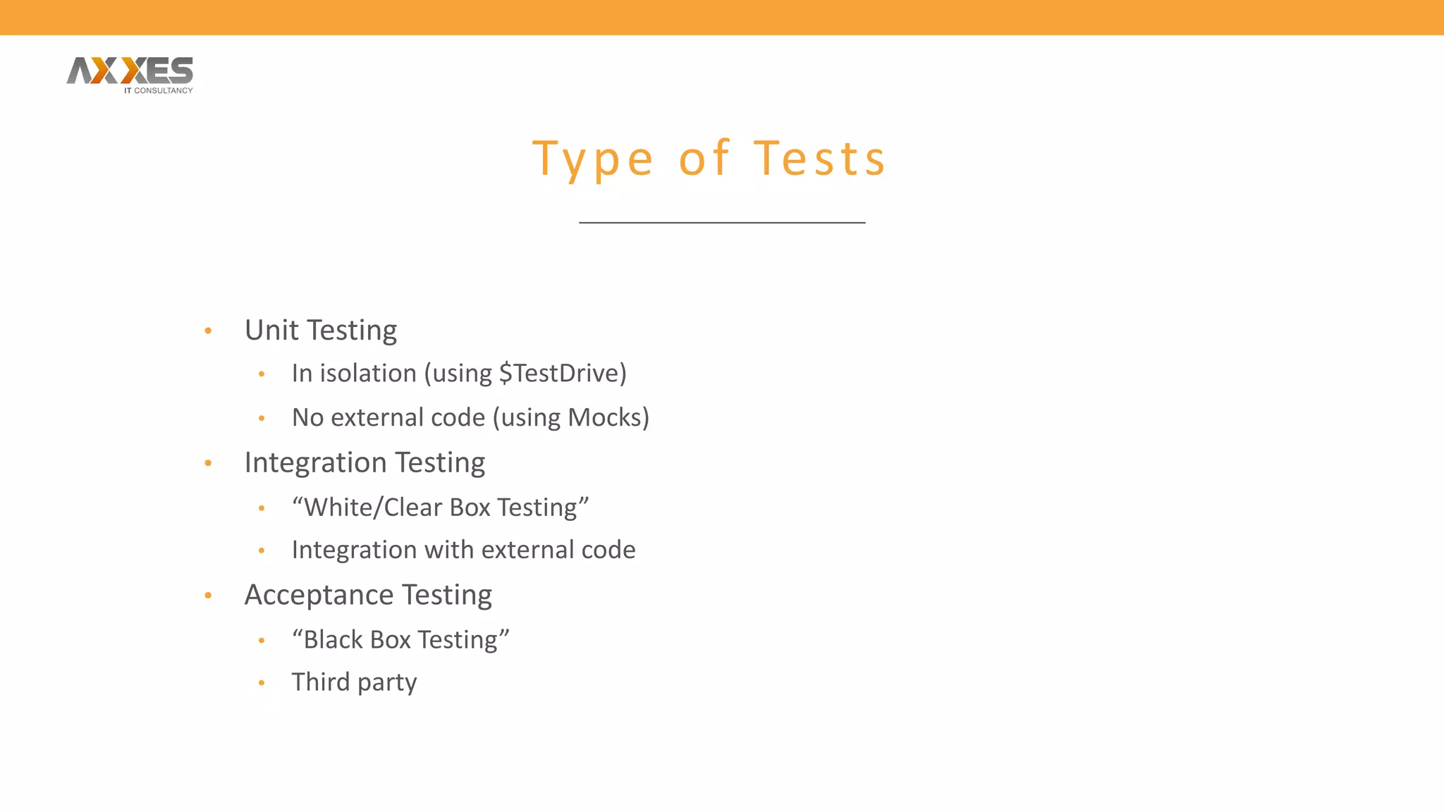 Type of Tests
• Unit Testing
• In isolation (using $TestDrive)
• No external code (using Mocks)
• Integration Testing
• “White/Clear Box Testing”
• Integration with external code
• Acceptance Testing
• “Black Box Testing”
• Third party
 