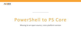 PowerShell to PS Core
Moving to an open-source, cross-platform version
 
