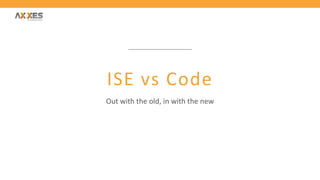 ISE vs Code
Out with the old, in with the new
 