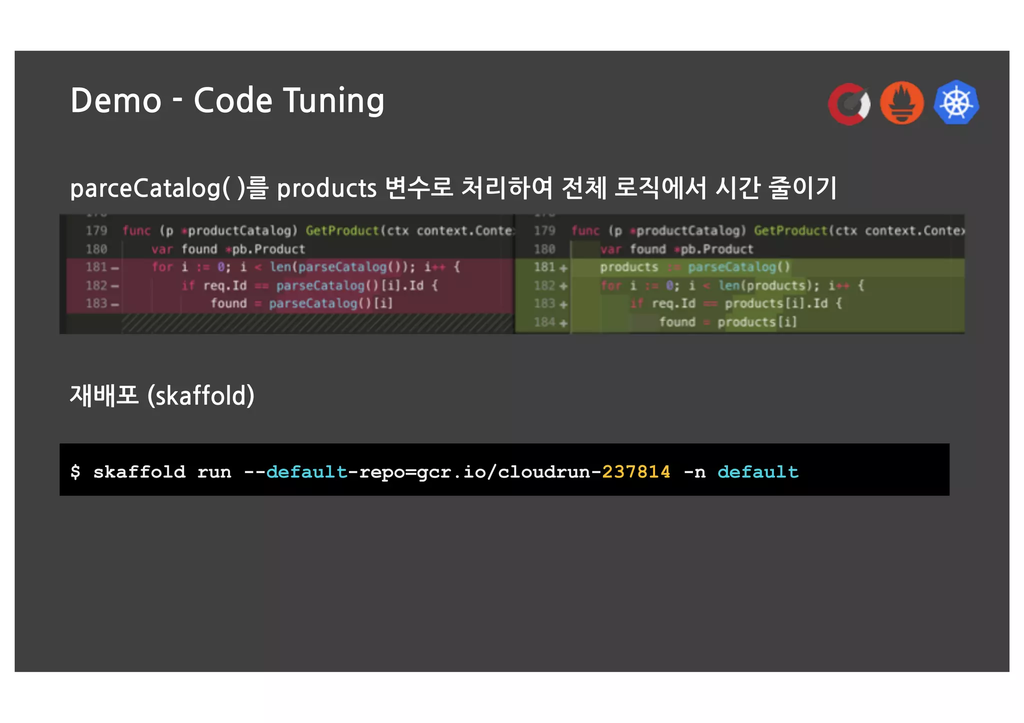 Demo - Code Tuning
parceCatalog( )를 products 변수로 처리하여 전체 로직에서 시간 줄이기
재배포 (skaffold)
$ skaffold run --default-repo=gcr.io/cloudrun-237814 -n default
 