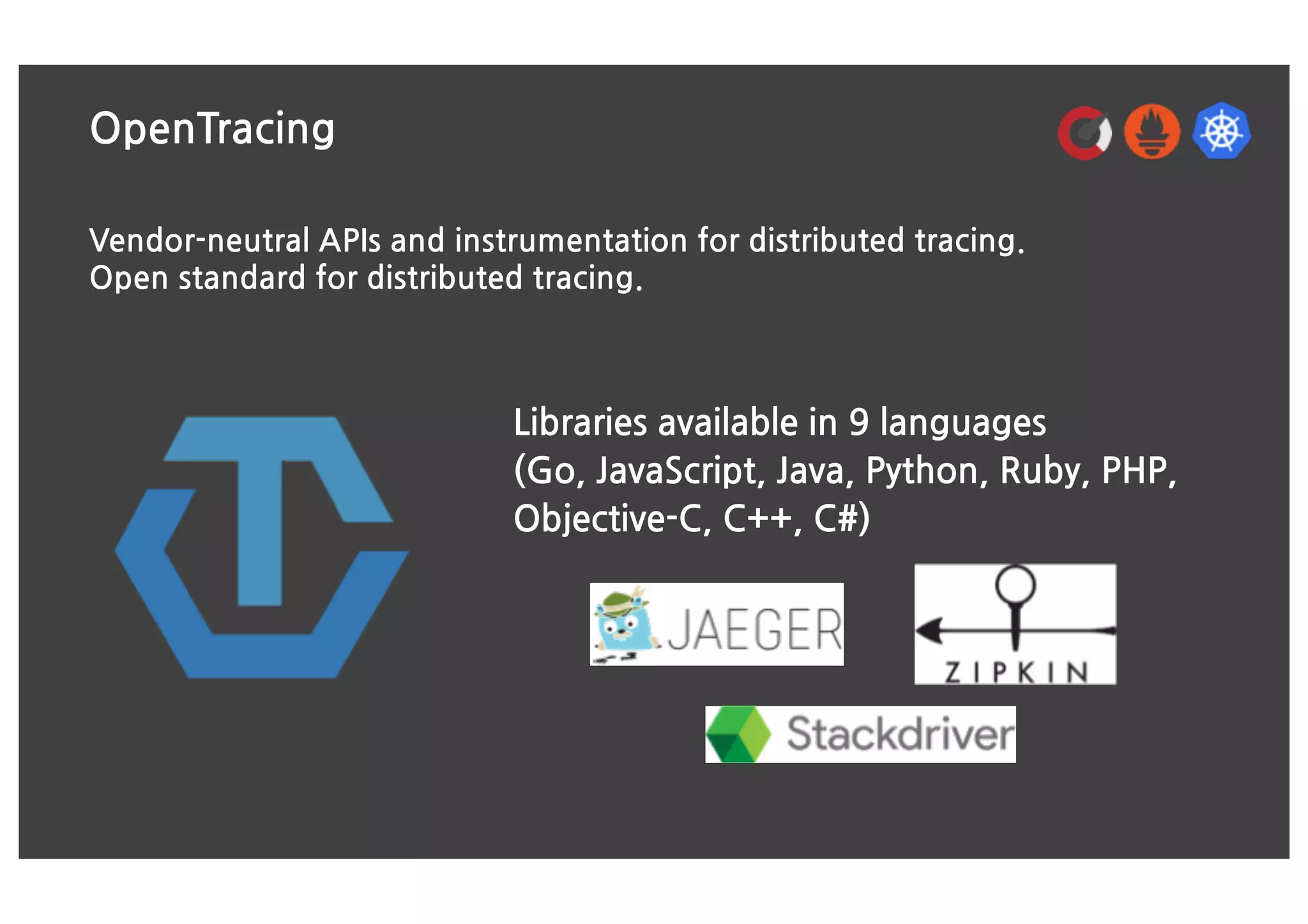 OpenTracing
Vendor-neutral APIs and instrumentation for distributed tracing.
Open standard for distributed tracing.
Libraries available in 9 languages
(Go, JavaScript, Java, Python, Ruby, PHP,
Objective-C, C++, C#)
 