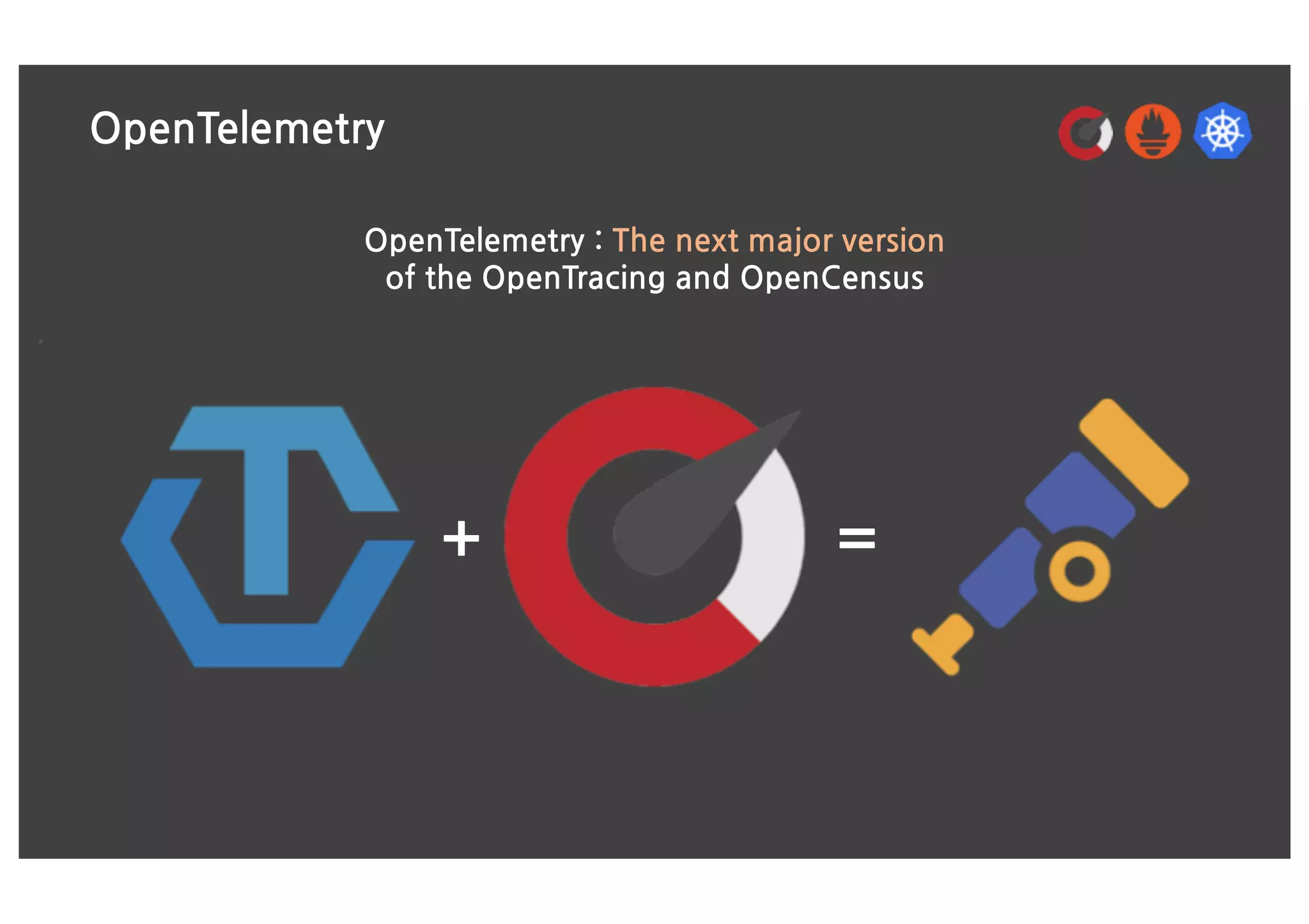 OpenTelemetry
OpenTelemetry : The next major version
of the OpenTracing and OpenCensus
+ =
 