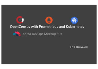 OpenCensus with Prometheus and Kubernetes
Korea DevOps MeetUp '19
김진웅 (ddiiwoong)
 
