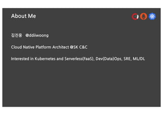 About Me
김진웅 @ddiiwoong
Cloud Native Platform Architect @SK C&C
Interested in Kubernetes and Serverless(FaaS), Dev(Data)Ops, SRE, ML/DL
 