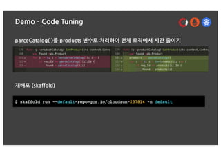 Demo - Code Tuning
parceCatalog( )를 products 변수로 처리하여 전체 로직에서 시간 줄이기
재배포 (skaffold)
$ skaffold run --default-repo=gcr.io/cloudrun-237814 -n default
 