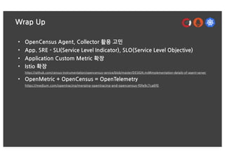 Wrap Up
• OpenCensus Agent, Collector 활용 고민
• App. SRE - SLI(Service Level Indicator), SLO(Service Level Objective)
• Appl...