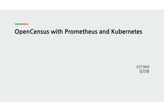 OpenCensus with Prometheus and Kubernetes
201904
김진웅
 
