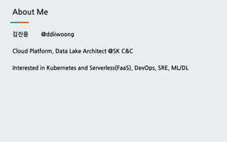 About Me
김진웅 @ddiiwoong
Cloud Platform, Data Lake Architect @SK C&C
Interested in Kubernetes and Serverless(FaaS), DevOps, SRE, ML/DL
 