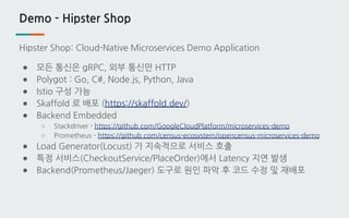 Demo - Hipster Shop
Hipster Shop: Cloud-Native Microservices Demo Application
● 모든 통신은 gRPC, 외부 통신만 HTTP
● Polygot : Go, C...