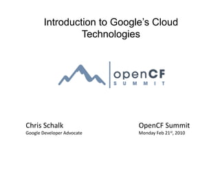 Introduction to Google’s Cloud
                   Technologies




Chris	
  Schalk	
                     OpenCF	
  Summit	
  
Google	
  Developer	
  Advocate	
     Monday	
  Feb	
  21st,	
  2010	
  
 
