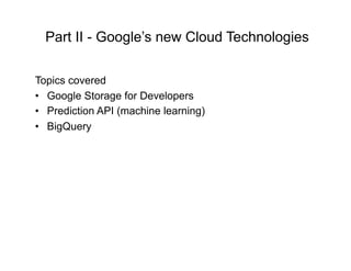 Part II - Google’s new Cloud Technologies

Topics covered
•  Google Storage for Developers
•  Prediction API (machine lear...